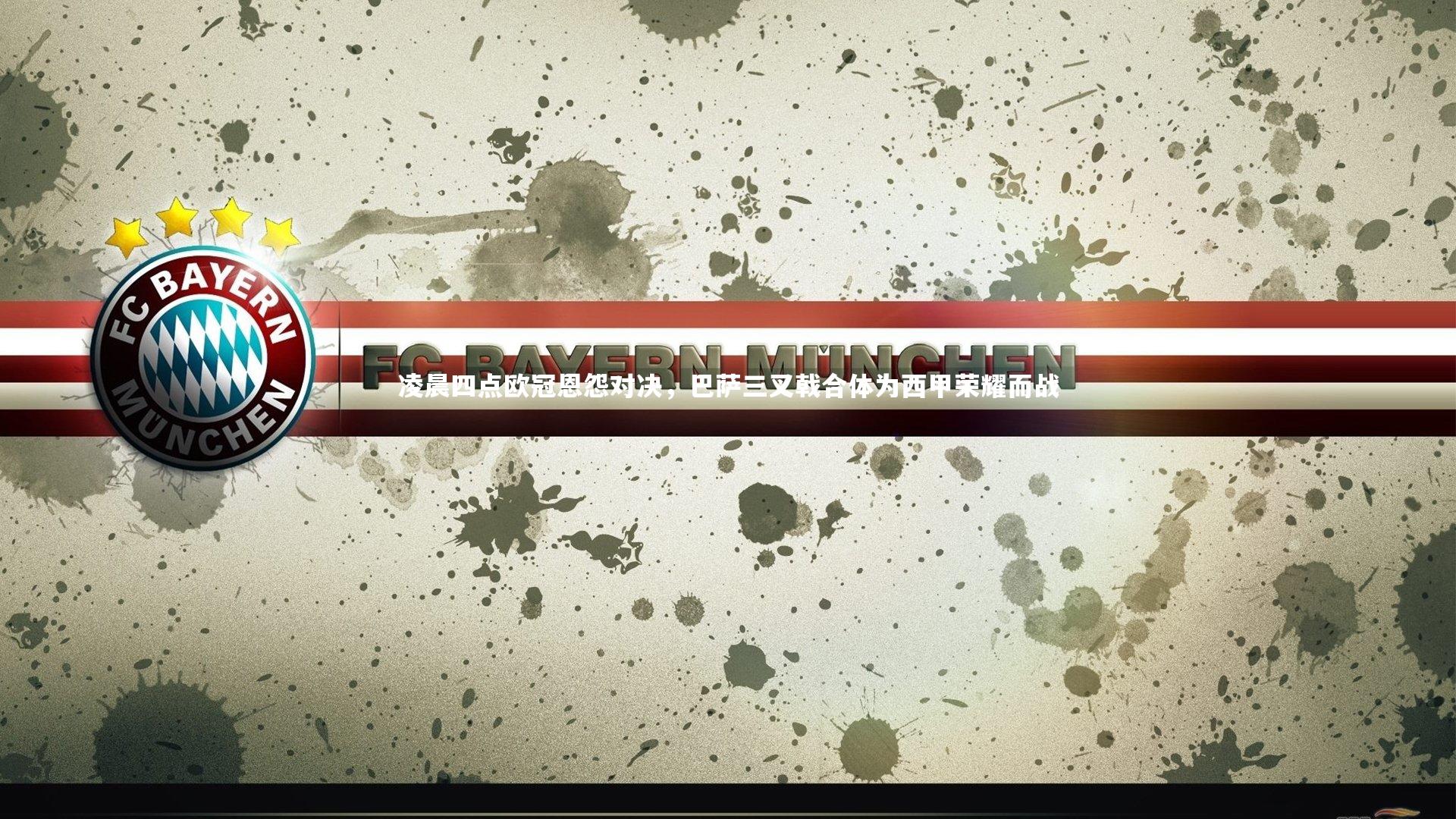 凌晨四点欧冠恩怨对决,巴萨三叉戟合体为西甲荣耀而战