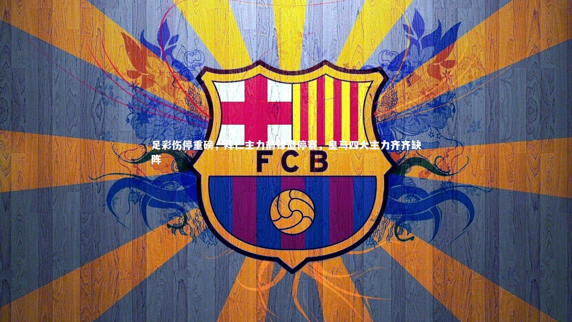 足彩伤停重磅，拜仁主力前锋遭停赛，皇马四大主力齐齐缺阵