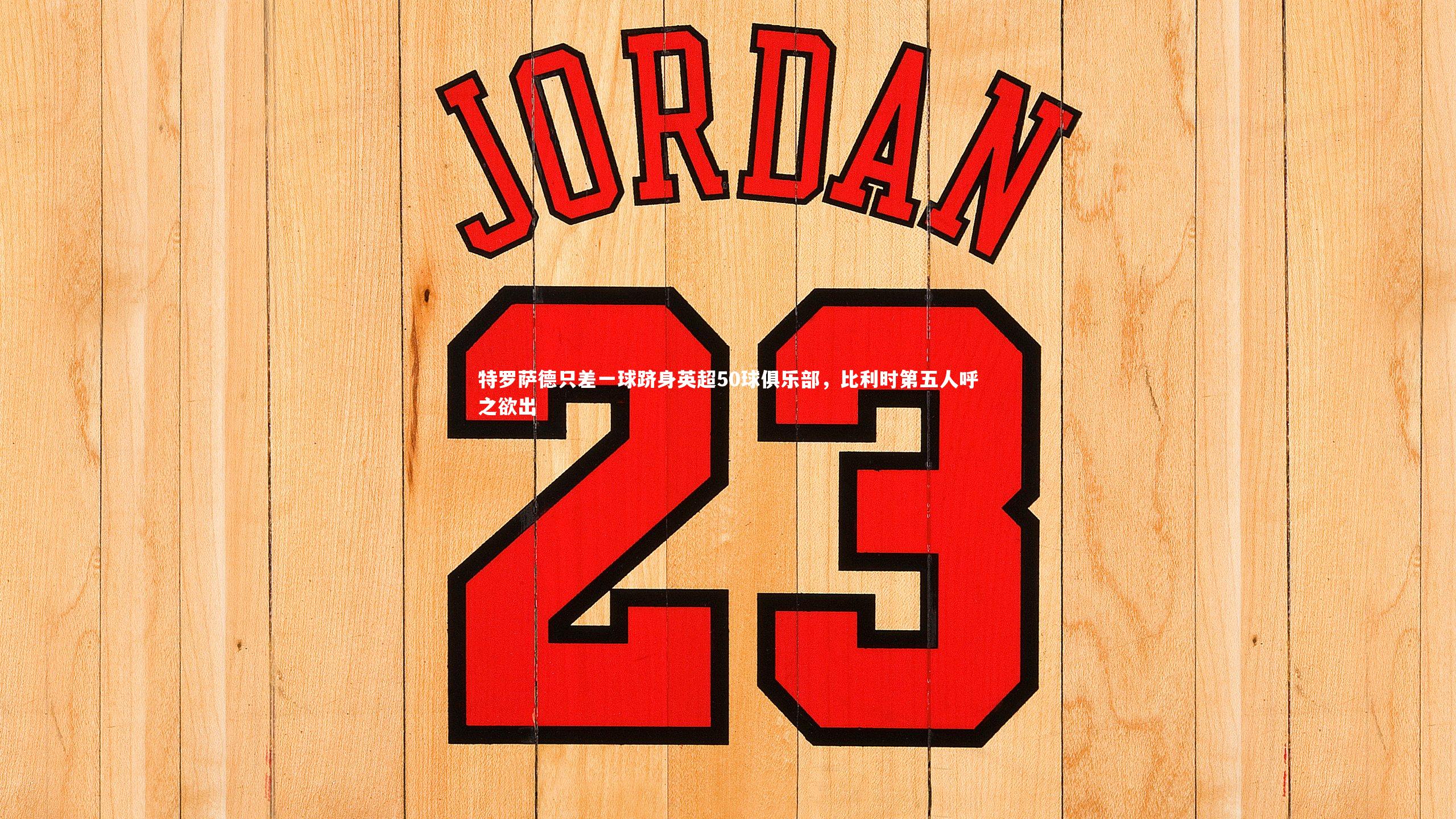 特罗萨德只差一球跻身英超50球俱乐部，比利时第五人呼之欲出