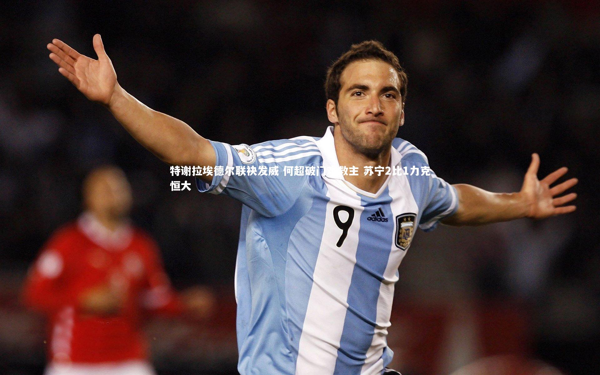 特谢拉埃德尔联袂发威 何超破门难救主 苏宁2比1力克恒大